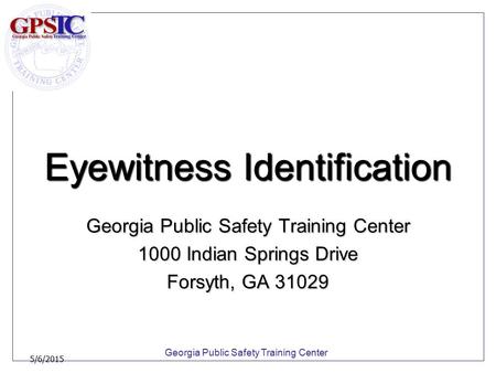 Georgia Public Safety Training Center 5/6/2015 Eyewitness Identification Georgia Public Safety Training Center 1000 Indian Springs Drive Forsyth, GA 31029.