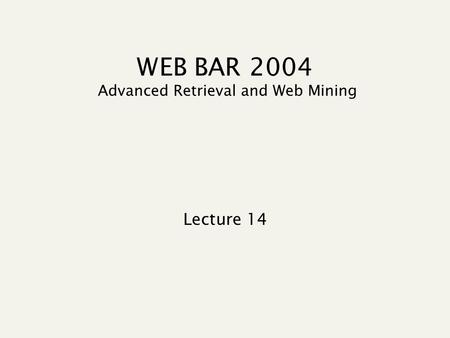 WEB BAR 2004 Advanced Retrieval and Web Mining Lecture 14.