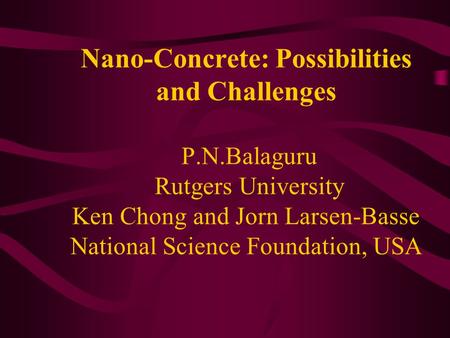Nano-Concrete: Possibilities and Challenges P.N.Balaguru Rutgers University Ken Chong and Jorn Larsen-Basse National Science Foundation, USA.