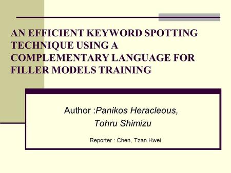 Author :Panikos Heracleous, Tohru Shimizu AN EFFICIENT KEYWORD SPOTTING TECHNIQUE USING A COMPLEMENTARY LANGUAGE FOR FILLER MODELS TRAINING Reporter :