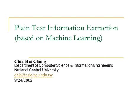 Plain Text Information Extraction (based on Machine Learning ) Chia-Hui Chang Department of Computer Science & Information Engineering National Central.