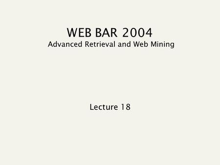WEB BAR 2004 Advanced Retrieval and Web Mining Lecture 18.