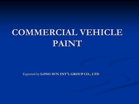 COMMERCIAL VEHICLE PAINT Exported by LONG SUN INT ’ L GROUP CO., LTD.