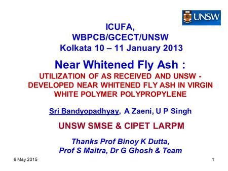 6 May 20151 ICUFA, WBPCB/GCECT/UNSW Kolkata 10 – 11 January 2013 Near Whitened Fly Ash : UTILIZATION OF AS RECEIVED AND UNSW - DEVELOPED NEAR WHITENED.