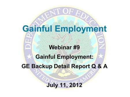 Gainful Employment Webinar #9 Gainful Employment: GE Backup Detail Report Q & A July 11, 2012.