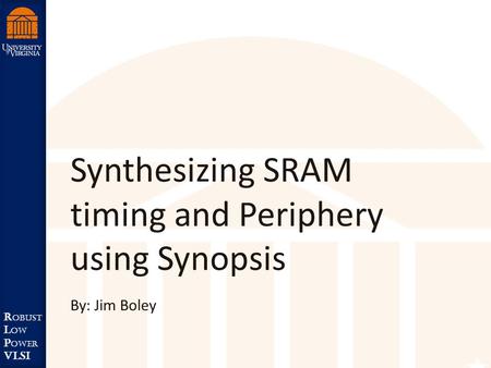 Robust Low Power VLSI R obust L ow P ower VLSI Synthesizing SRAM timing and Periphery using Synopsis By: Jim Boley.