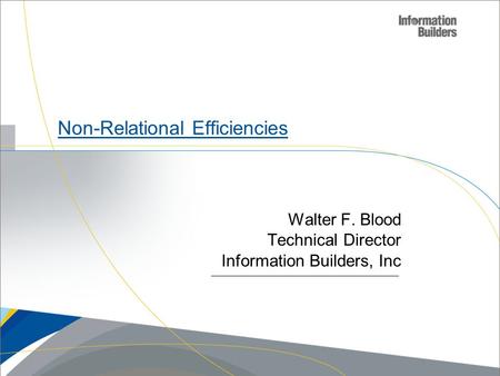 Copyright 2007, Information Builders. Slide 1 Non-Relational Efficiencies Walter F. Blood Technical Director Information Builders, Inc.