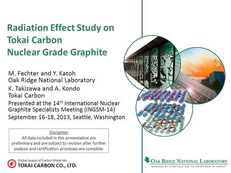 TOKAI CARBON CO., LTD. Global Leader of Carbon Materials Radiation Effect Study on Tokai Carbon Nuclear Grade Graphite M. Fechter and Y. Katoh Oak Ridge.