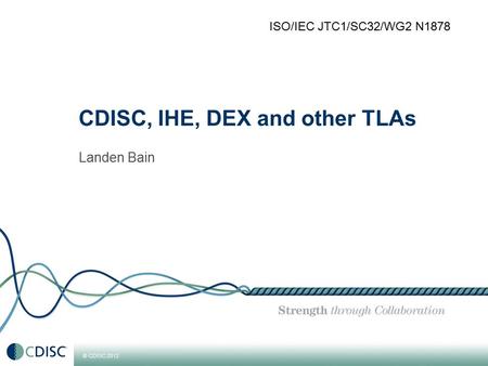 © CDISC 2012 CDISC, IHE, DEX and other TLAs Landen Bain ISO/IEC JTC1/SC32/WG2 N1878.