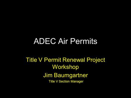 ADEC Air Permits Title V Permit Renewal Project Workshop Jim Baumgartner Title V Section Manager.