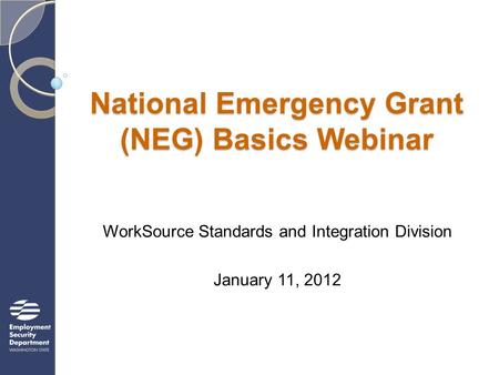 National Emergency Grant (NEG) Basics Webinar WorkSource Standards and Integration Division January 11, 2012.