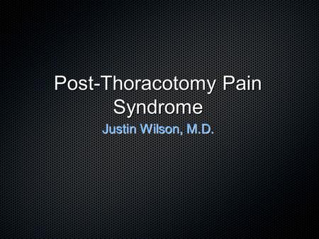 Post-Thoracotomy Pain Syndrome Justin Wilson, M.D.