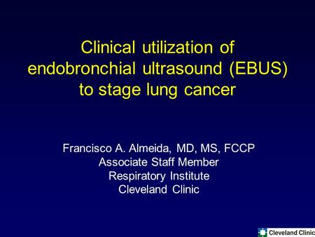 Clinical utilization of endobronchial ultrasound (EBUS) to stage lung cancer Francisco A. Almeida, MD, MS, FCCP Associate Staff Member Respiratory Institute.