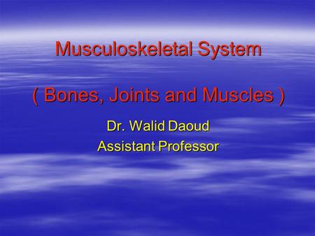 Musculoskeletal System ( Bones, Joints and Muscles ) Dr. Walid Daoud Assistant Professor.