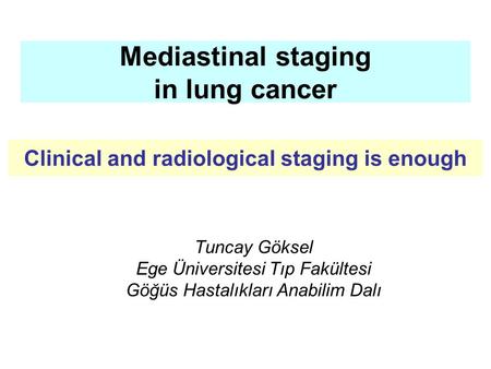 Mediastinal staging in lung cancer Tuncay Göksel Ege Üniversitesi Tıp Fakültesi Göğüs Hastalıkları Anabilim Dalı Clinical and radiological staging is enough.