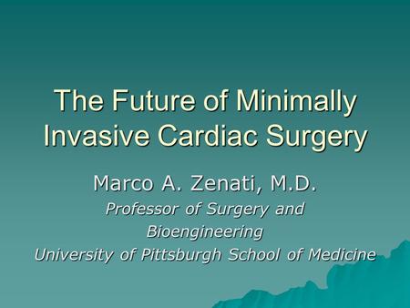 The Future of Minimally Invasive Cardiac Surgery Marco A. Zenati, M.D. Professor of Surgery and Bioengineering University of Pittsburgh School of Medicine.