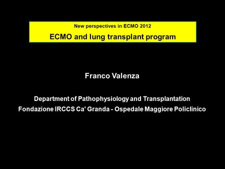 Franco Valenza Department of Pathophysiology and Transplantation Fondazione IRCCS Ca' Granda - Ospedale Maggiore Policlinico New perspectives in ECMO 2012.