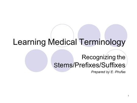 1 Learning Medical Terminology Recognizing the S tems/Prefixes/Suffixes Prepared by E. Phufas.