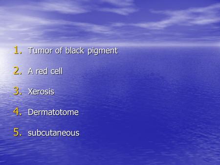 1. Tumor of black pigment 2. A red cell 3. Xerosis 4. Dermatotome 5. subcutaneous.