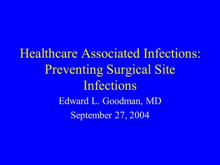Healthcare Associated Infections: Preventing Surgical Site Infections Edward L. Goodman, MD September 27, 2004.