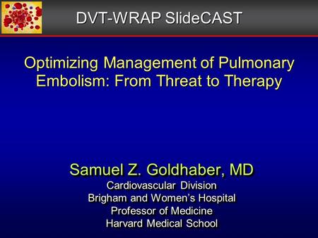 Optimizing Management of Pulmonary Embolism: From Threat to Therapy Samuel Z. Goldhaber, MD Cardiovascular Division Brigham and Women’s Hospital Professor.