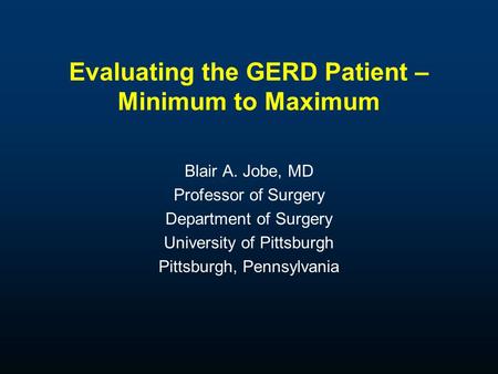 Evaluating the GERD Patient – Minimum to Maximum Blair A. Jobe, MD Professor of Surgery Department of Surgery University of Pittsburgh Pittsburgh, Pennsylvania.