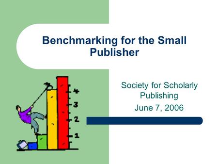 Benchmarking for the Small Publisher Society for Scholarly Publishing June 7, 2006.
