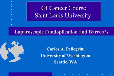 Laparoscopic Fundoplication and Barrett’s Carlos A. Pellegrini University of Washington Seattle, WA GI Cancer Course Saint Louis University.