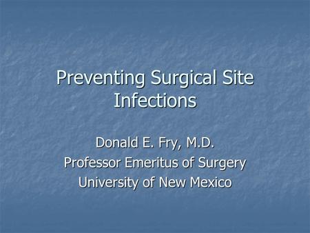 Preventing Surgical Site Infections Donald E. Fry, M.D. Professor Emeritus of Surgery University of New Mexico.