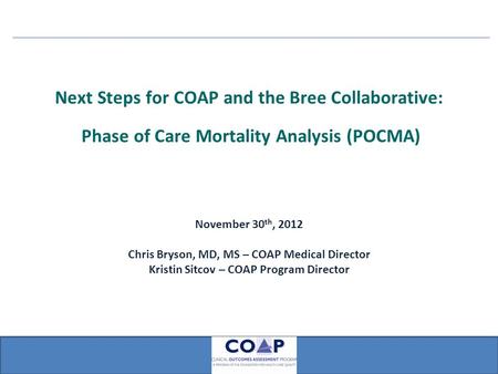 Next Steps for COAP and the Bree Collaborative: Phase of Care Mortality Analysis (POCMA) November 30 th, 2012 Chris Bryson, MD, MS – COAP Medical Director.
