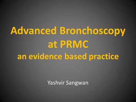 Advanced Bronchoscopy at PRMC an evidence based practice Yashvir Sangwan.