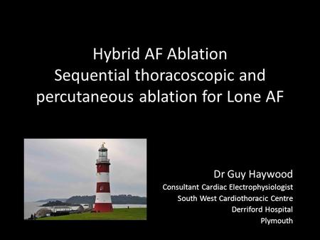 Hybrid AF Ablation Sequential thoracoscopic and percutaneous ablation for Lone AF Dr Guy Haywood Consultant Cardiac Electrophysiologist South West Cardiothoracic.