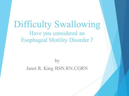 Difficulty Swallowing Have you considered an Esophageal Motility Disorder ? by Janet R. King BSN.RN.CGRN.