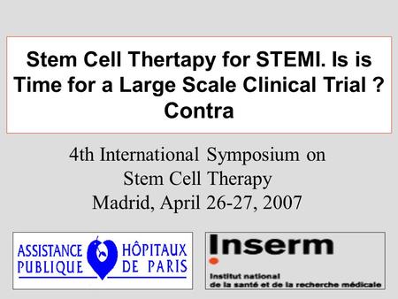 4th International Symposium on Stem Cell Therapy Madrid, April 26-27, 2007 Stem Cell Thertapy for STEMI. Is is Time for a Large Scale Clinical Trial ?