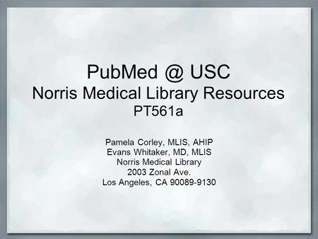 USC Norris Medical Library Resources PT561a Pamela Corley, MLIS, AHIP Evans Whitaker, MD, MLIS Norris Medical Library 2003 Zonal Ave. Los Angeles,