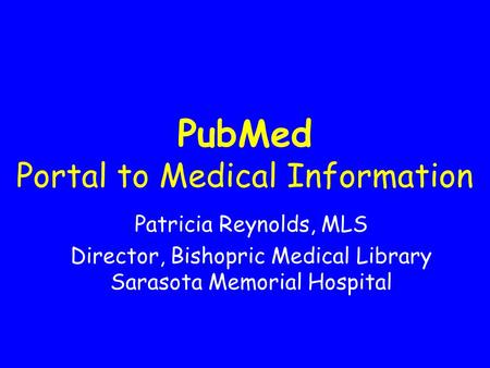 PubMed Portal to Medical Information Patricia Reynolds, MLS Director, Bishopric Medical Library Sarasota Memorial Hospital.