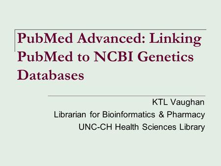 PubMed Advanced: Linking PubMed to NCBI Genetics Databases KTL Vaughan Librarian for Bioinformatics & Pharmacy UNC-CH Health Sciences Library.