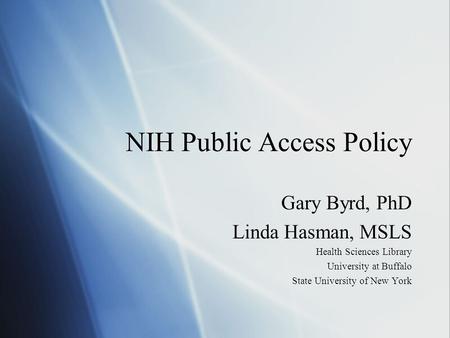 NIH Public Access Policy Gary Byrd, PhD Linda Hasman, MSLS Health Sciences Library University at Buffalo State University of New York Gary Byrd, PhD Linda.
