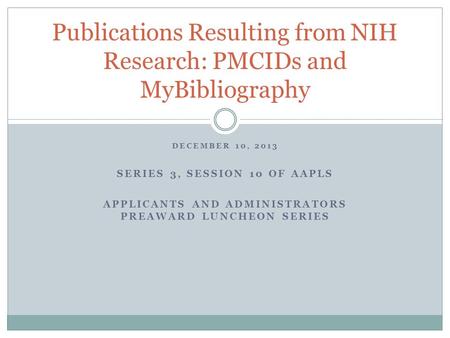 DECEMBER 10, 2013 SERIES 3, SESSION 10 OF AAPLS APPLICANTS AND ADMINISTRATORS PREAWARD LUNCHEON SERIES Publications Resulting from NIH Research: PMCIDs.