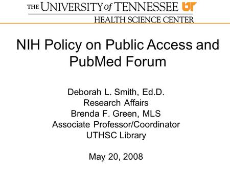 Deborah L. Smith, Ed.D. Research Affairs Brenda F. Green, MLS Associate Professor/Coordinator UTHSC Library May 20, 2008 NIH Policy on Public Access and.