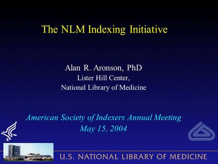 The NLM Indexing Initiative Alan R. Aronson, PhD Lister Hill Center, National Library of Medicine American Society of Indexers Annual Meeting May 15, 2004.