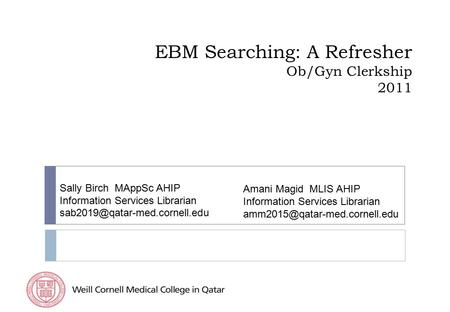 EBM Searching: A Refresher Ob/Gyn Clerkship 2011 Sally Birch MAppSc AHIP Information Services Librarian Amani Magid MLIS.