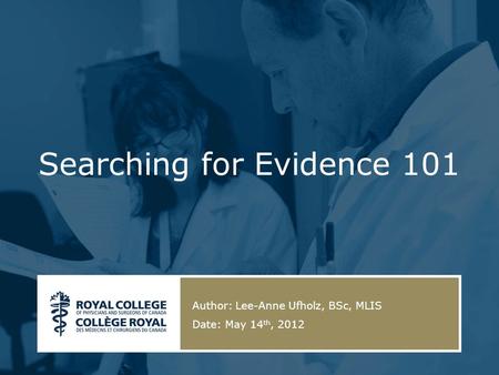 Searching for Evidence 101 Author: Lee-Anne Ufholz, BSc, MLIS Date: May 14 th, 2012.