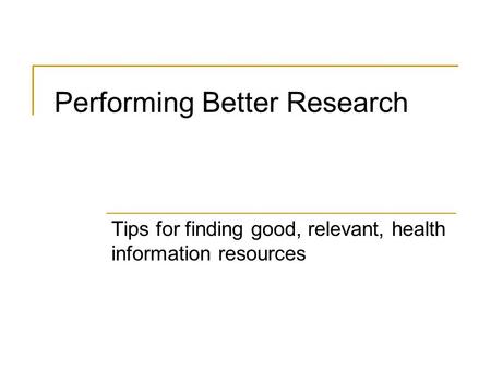 Performing Better Research Tips for finding good, relevant, health information resources.
