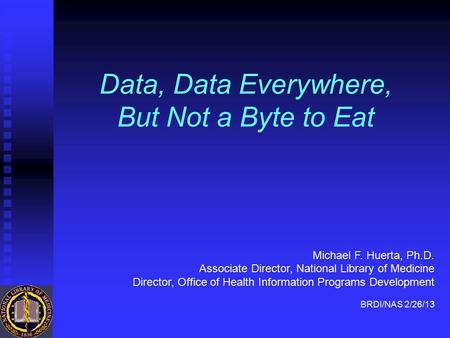 Data, Data Everywhere, But Not a Byte to Eat Michael F. Huerta, Ph.D. Associate Director, National Library of Medicine Director, Office of Health Information.