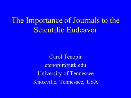The Importance of Journals to the Scientific Endeavor Carol Tenopir University of Tennessee Knoxville, Tennessee, USA.