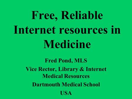 Free, Reliable Internet resources in Medicine Fred Pond, MLS Vice Rector, Library & Internet Medical Resources Dartmouth Medical School USA.