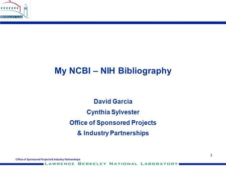 Office of Sponsored Projects & Industry Partnerships 1 My NCBI – NIH Bibliography David Garcia Cynthia Sylvester Office of Sponsored Projects & Industry.