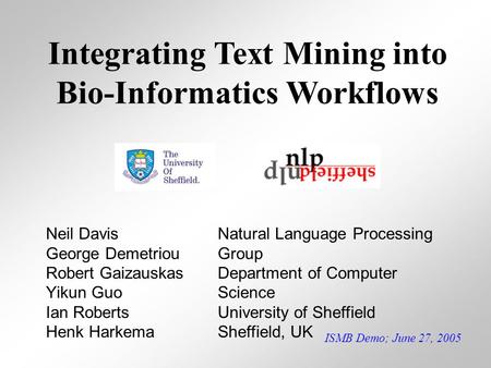 ISMB Demo; June 27, 2005 Integrating Text Mining into Bio-Informatics Workflows Neil Davis George Demetriou Robert Gaizauskas Yikun Guo Ian Roberts Henk.