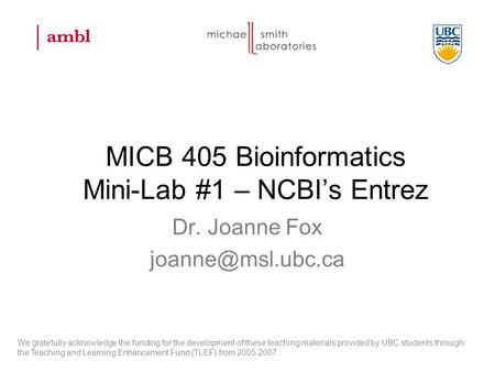 MICB 405 Bioinformatics Mini-Lab #1 – NCBI’s Entrez Dr. Joanne Fox We gratefully acknowledge the funding for the development of these.